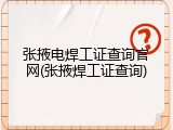 张掖电焊工证查询官网(张掖焊工证查询)