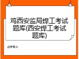 鸡西安监局焊工考试题库(西安焊工考试题库)