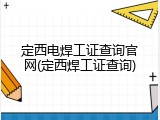 定西电焊工证查询官网(定西焊工证查询)