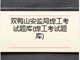 双鸭山安监局焊工考试题库(焊工考试题库)