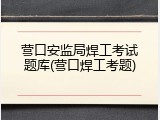 营口安监局焊工考试题库(营口焊工考题)