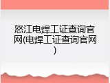 怒江电焊工证查询官网(电焊工证查询官网)