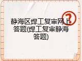 静海区焊工复审网上答题(焊工复审静海答题)