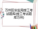 万州区安监局焊工考试题库(焊工考试题库万州)