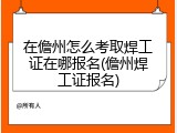 在儋州怎么考取焊工证在哪报名(儋州焊工证报名)