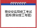 雅安安监局焊工考试题库(雅安焊工考题)