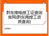 黔东南电焊工证查询官网(黔东南焊工资质查询)