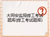 大同安监局焊工考试题库(焊工考试题库)