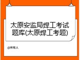 太原安监局焊工考试题库(太原焊工考题)