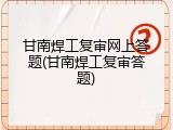 甘南焊工复审网上答题(甘南焊工复审答题)