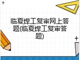临夏焊工复审网上答题(临夏焊工复审答题)