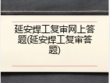 延安焊工复审网上答题(延安焊工复审答题)