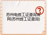 苏州电焊工证查询官网(苏州焊工证查询)