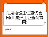 汕尾电焊工证查询官网(汕尾焊工证查询官网)