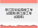 綦江区安监局焊工考试题库(綦江焊工考试题库)