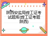 陕西安监局焊工证考试题库(焊工证考题陕西)