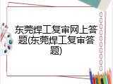 东莞焊工复审网上答题(东莞焊工复审答题)