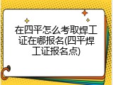 在四平怎么考取焊工证在哪报名(四平焊工证报名点)
