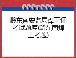 黔东南安监局焊工证考试题库(黔东南焊工考题)