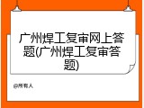 广州焊工复审网上答题(广州焊工复审答题)