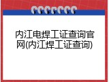 内江电焊工证查询官网(内江焊工证查询)