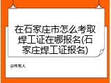 在石家庄市怎么考取焊工证在哪报名(石家庄焊工证报名)