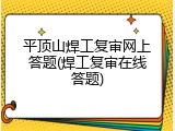 平顶山焊工复审网上答题(焊工复审在线答题)