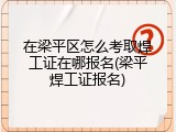 在梁平区怎么考取焊工证在哪报名(梁平焊工证报名)
