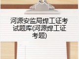河源安监局焊工证考试题库(河源焊工证考题)