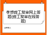 孝感焊工复审网上答题(焊工复审在线答题)