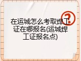 在运城怎么考取焊工证在哪报名(运城焊工证报名点)