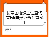 长寿区电焊工证查询官网(电焊证查询官网)