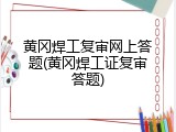 黄冈焊工复审网上答题(黄冈焊工证复审答题)