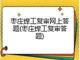 枣庄焊工复审网上答题(枣庄焊工复审答题)