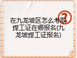在九龙坡区怎么考取焊工证在哪报名(九龙坡焊工证报名)