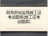 阿克苏安监局焊工证考试题库(焊工证考试题库)
