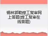 锡林郭勒焊工复审网上答题(焊工复审在线答题)