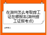 在湖州怎么考取焊工证在哪报名(湖州焊工证报考点)