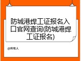 防城港焊工证报名入口官网查询(防城港焊工证报名)