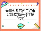 常州安监局焊工证考试题库(常州焊工证考题)
