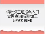 梧州焊工证报名入口官网查询(梧州焊工证报名官网)