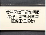 黄浦区焊工证如何报考焊工资格证(黄浦区焊工证报考)