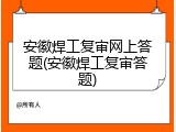 安徽焊工复审网上答题(安徽焊工复审答题)