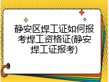 静安区焊工证如何报考焊工资格证(静安焊工证报考)