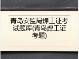 青岛安监局焊工证考试题库(青岛焊工证考题)