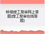 蚌埠焊工复审网上答题(焊工复审在线答题)