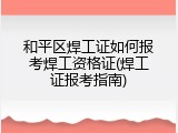 和平区焊工证如何报考焊工资格证(焊工证报考指南)
