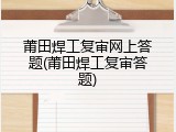 莆田焊工复审网上答题(莆田焊工复审答题)