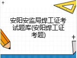 安阳安监局焊工证考试题库(安阳焊工证考题)