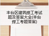 丰台区建筑焊工考试题及答案大全(丰台焊工考题答案)